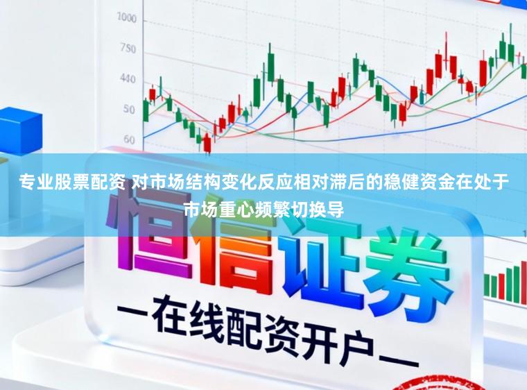 专业股票配资 对市场结构变化反应相对滞后的稳健资金在处于市场重心频繁切换导