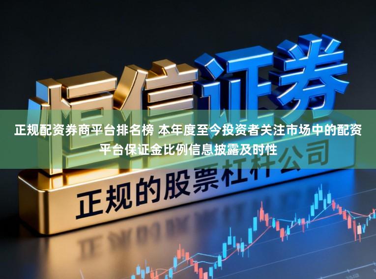 正规配资券商平台排名榜 本年度至今投资者关注市场中的配资平台保证金比例信息披露及时性