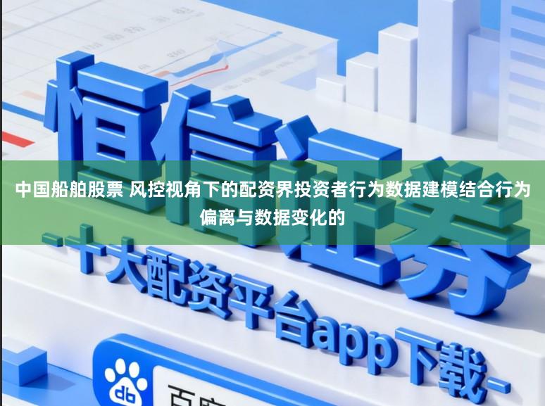 中国船舶股票 风控视角下的配资界投资者行为数据建模结合行为偏离与数据变化的