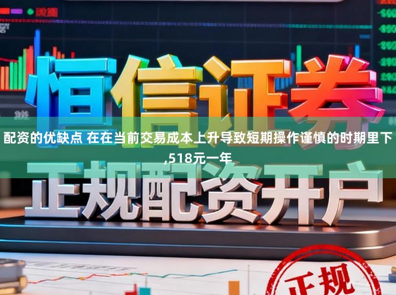 配资的优缺点 在在当前交易成本上升导致短期操作谨慎的时期里下,518元一年