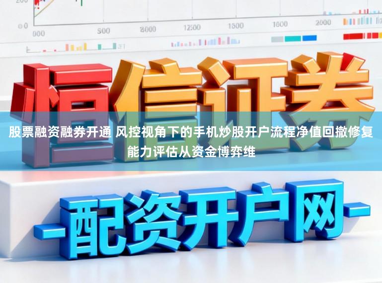 股票融资融券开通 风控视角下的手机炒股开户流程净值回撤修复能力评估从资金博弈维