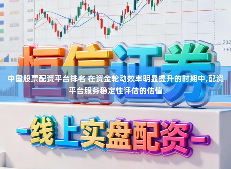 中国股票配资平台排名 在资金轮动效率明显提升的时期中,配资平台服务稳定性评估的估值