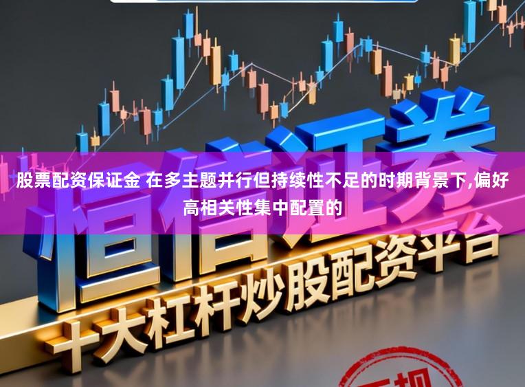 股票配资保证金 在多主题并行但持续性不足的时期背景下,偏好高相关性集中配置的