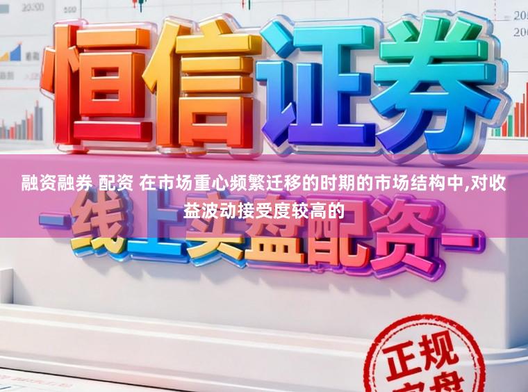融资融券 配资 在市场重心频繁迁移的时期的市场结构中,对收益波动接受度较高的