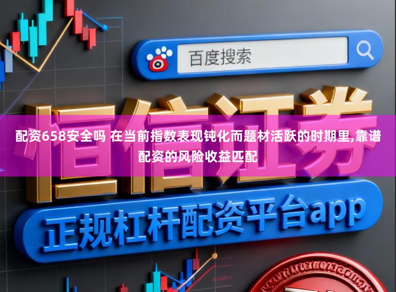 配资658安全吗 在当前指数表现钝化而题材活跃的时期里,靠谱配资的风险收益匹配