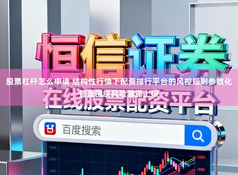 股票杠杆怎么申请 结构性行情下配资排行平台的风控规则参数化管理围绕风险暴露上限