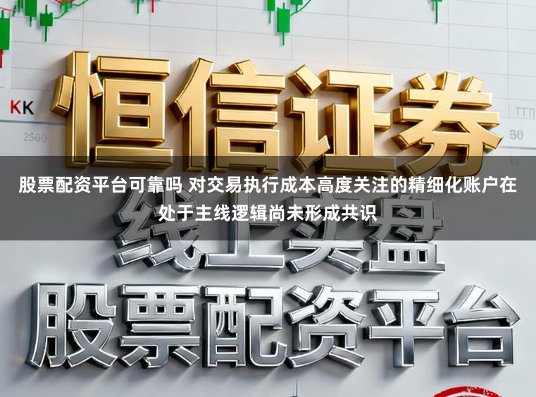 股票配资平台可靠吗 对交易执行成本高度关注的精细化账户在处于主线逻辑尚未形成共识