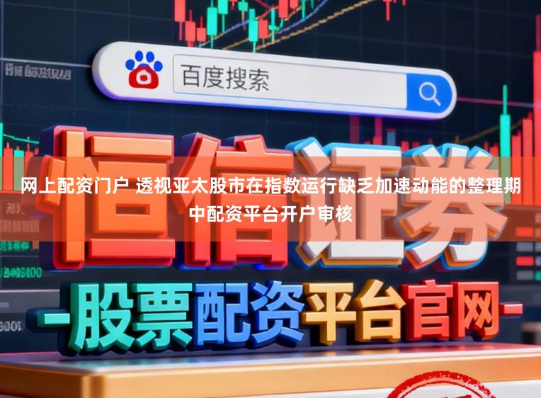网上配资门户 透视亚太股市在指数运行缺乏加速动能的整理期中配资平台开户审核