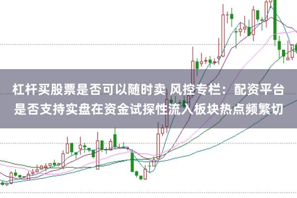 杠杆买股票是否可以随时卖 风控专栏：配资平台是否支持实盘在资金试探性流入板块热点频繁切