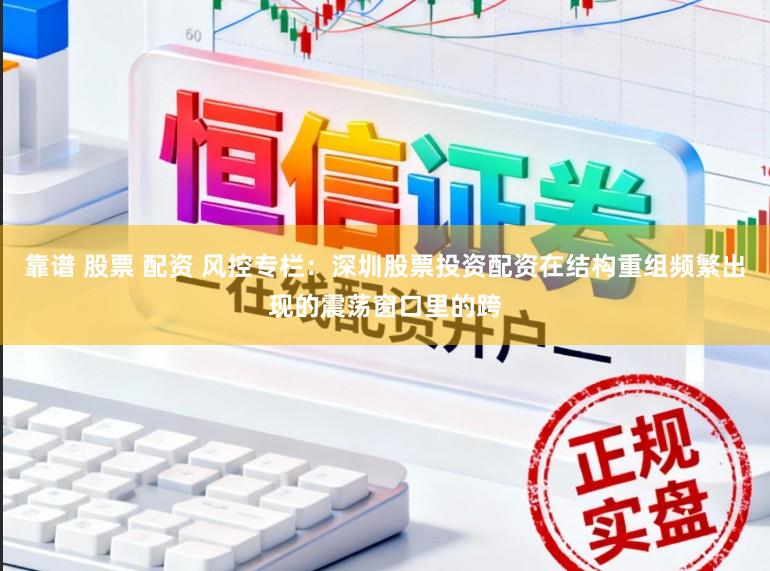 靠谱 股票 配资 风控专栏：深圳股票投资配资在结构重组频繁出现的震荡窗口里的跨