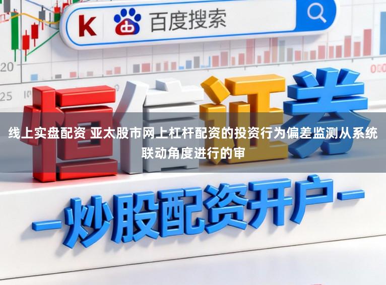线上实盘配资 亚太股市网上杠杆配资的投资行为偏差监测从系统联动角度进行的审