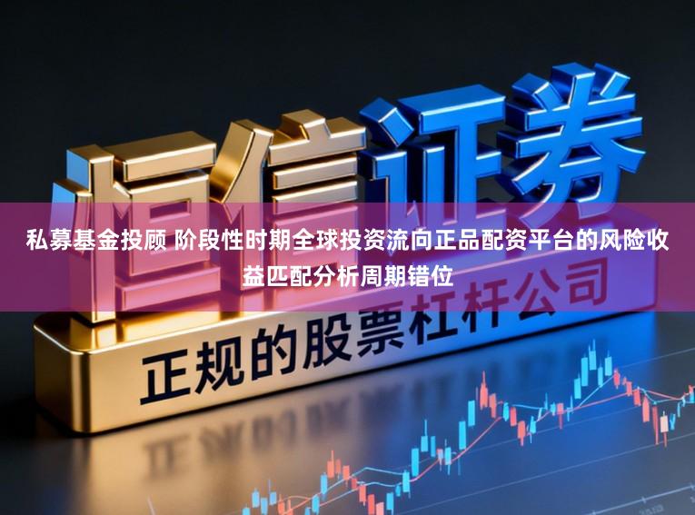 私募基金投顾 阶段性时期全球投资流向正品配资平台的风险收益匹配分析周期错位