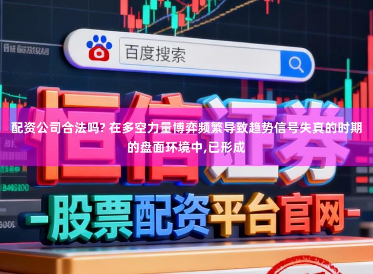 配资公司合法吗? 在多空力量博弈频繁导致趋势信号失真的时期的盘面环境中,已形成