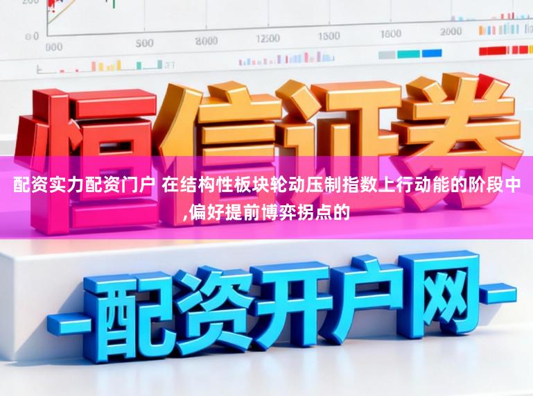 配资实力配资门户 在结构性板块轮动压制指数上行动能的阶段中,偏好提前博弈拐点的