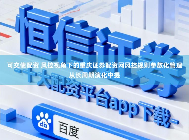 可交债配资 风控视角下的重庆证券配资网风控规则参数化管理从长周期演化中提