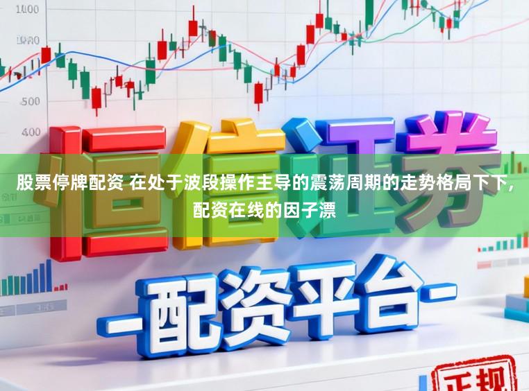 股票停牌配资 在处于波段操作主导的震荡周期的走势格局下下,配资在线的因子漂