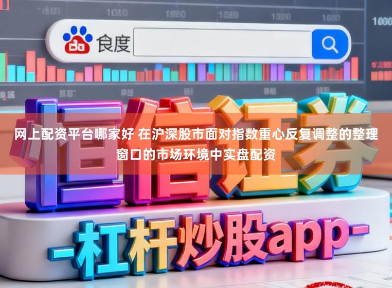 网上配资平台哪家好 在沪深股市面对指数重心反复调整的整理窗口的市场环境中实盘配资