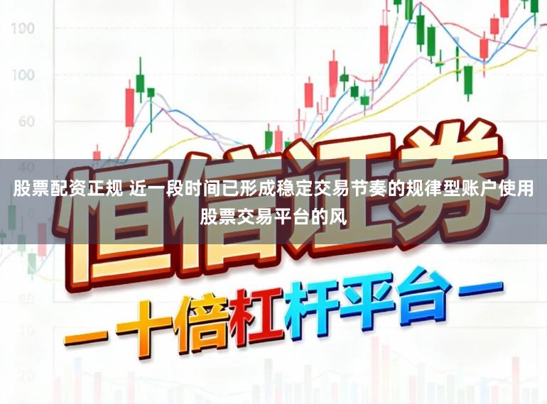 股票配资正规 近一段时间已形成稳定交易节奏的规律型账户使用股票交易平台的风