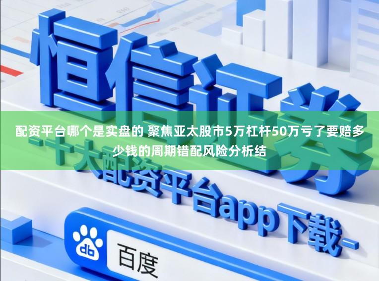 配资平台哪个是实盘的 聚焦亚太股市5万杠杆50万亏了要赔多少钱的周期错配风险分析结