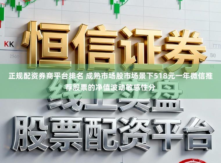 正规配资券商平台排名 成熟市场股市场景下518元一年微信推荐股票的净值波动敏感性分