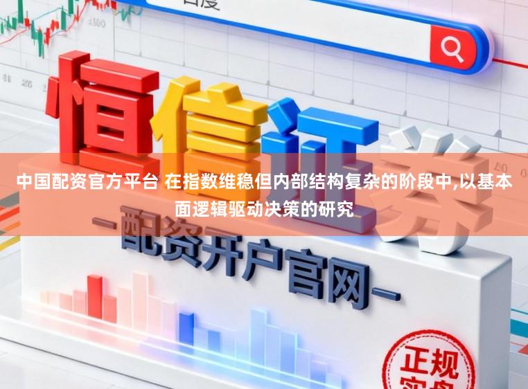 中国配资官方平台 在指数维稳但内部结构复杂的阶段中,以基本面逻辑驱动决策的研究