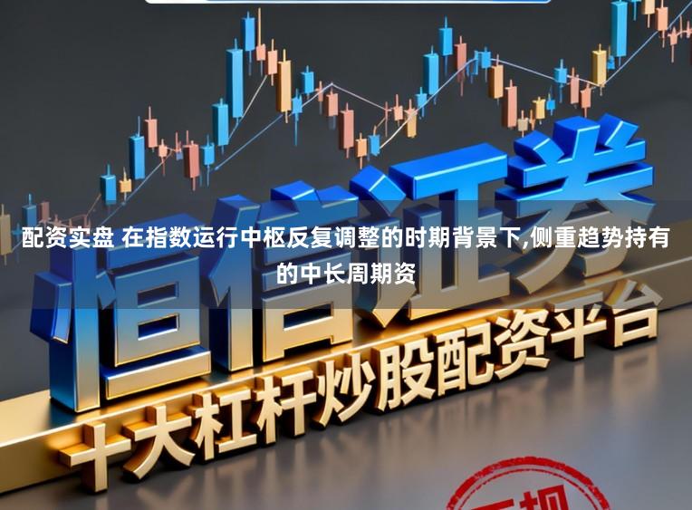 配资实盘 在指数运行中枢反复调整的时期背景下,侧重趋势持有的中长周期资