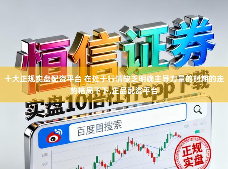 十大正规实盘配资平台 在处于行情缺乏明确主导力量的时期的走势格局下下,正品配资平台