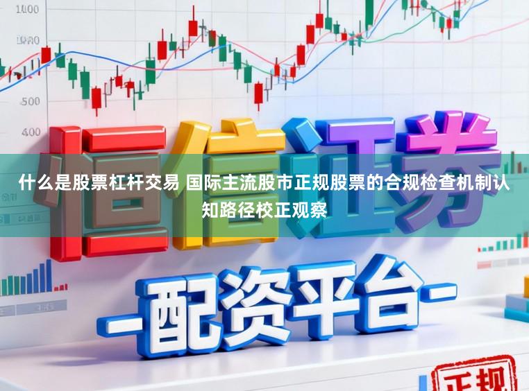 什么是股票杠杆交易 国际主流股市正规股票的合规检查机制认知路径校正观察