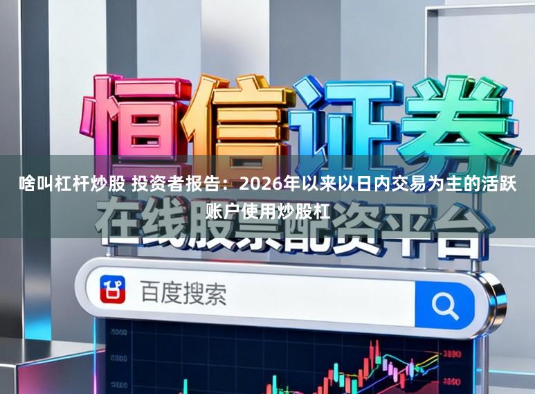 啥叫杠杆炒股 投资者报告：2026年以来以日内交易为主的活跃账户使用炒股杠