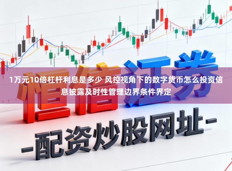 1万元10倍杠杆利息是多少 风控视角下的数字货币怎么投资信息披露及时性管理边界条件界定