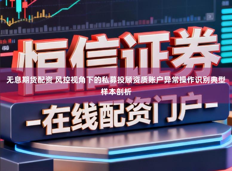 无息期货配资 风控视角下的私募投顾资质账户异常操作识别典型样本剖析