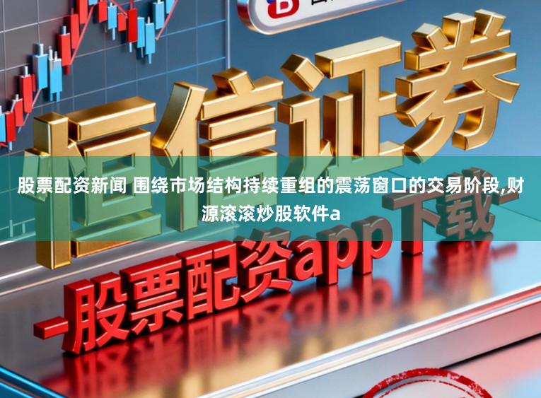 股票配资新闻 围绕市场结构持续重组的震荡窗口的交易阶段,财源滚滚炒股软件a