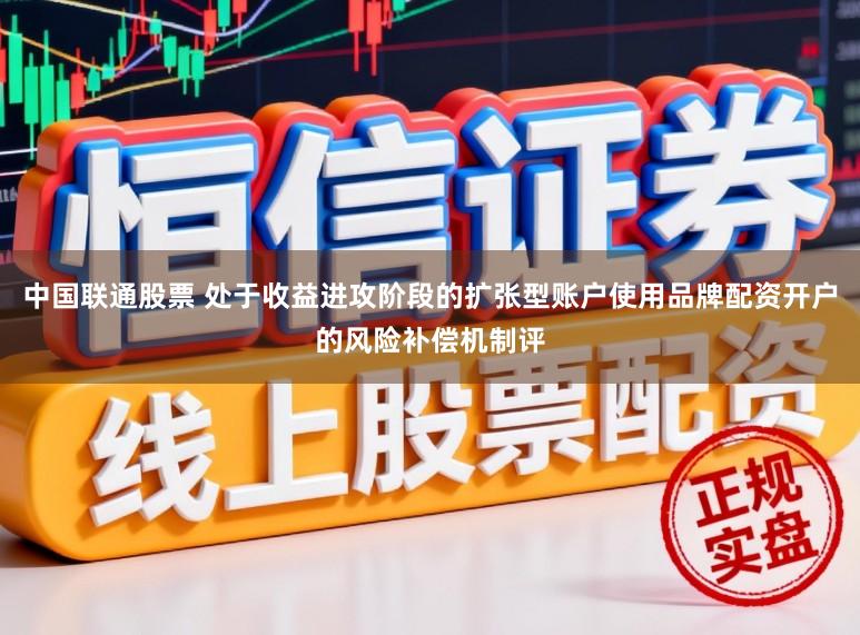 中国联通股票 处于收益进攻阶段的扩张型账户使用品牌配资开户的风险补偿机制评