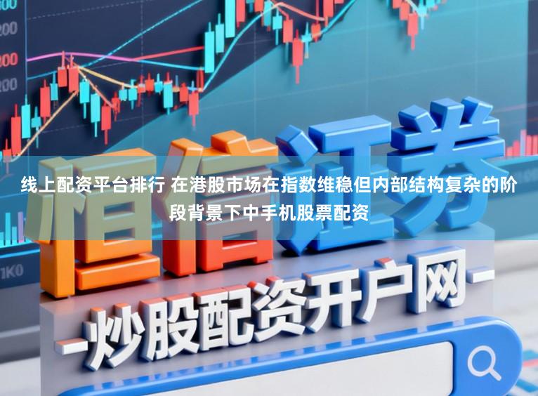 线上配资平台排行 在港股市场在指数维稳但内部结构复杂的阶段背景下中手机股票配资