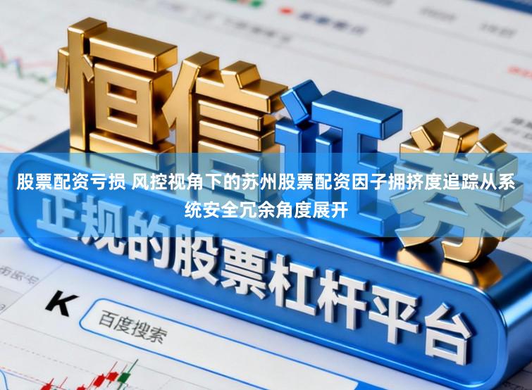 股票配资亏损 风控视角下的苏州股票配资因子拥挤度追踪从系统安全冗余角度展开