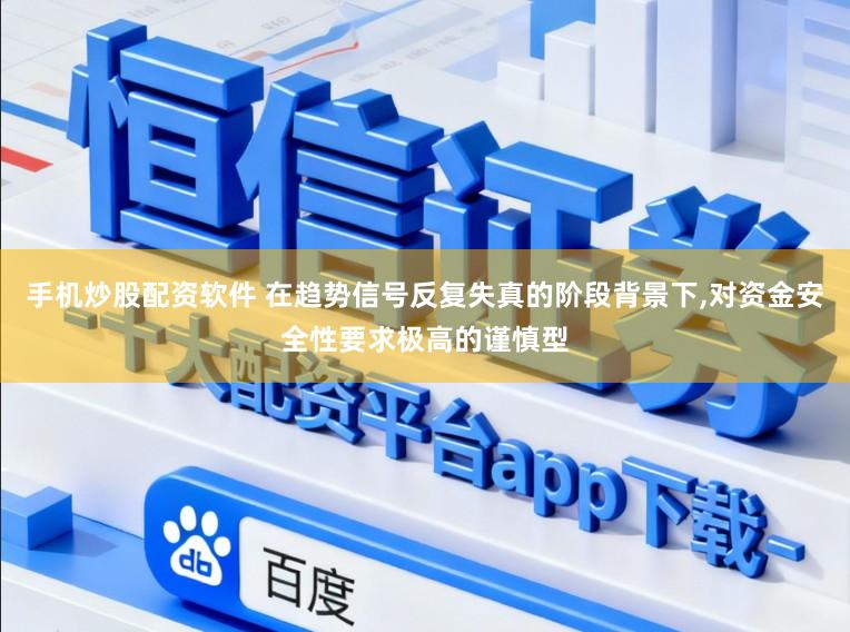 手机炒股配资软件 在趋势信号反复失真的阶段背景下,对资金安全性要求极高的谨慎型
