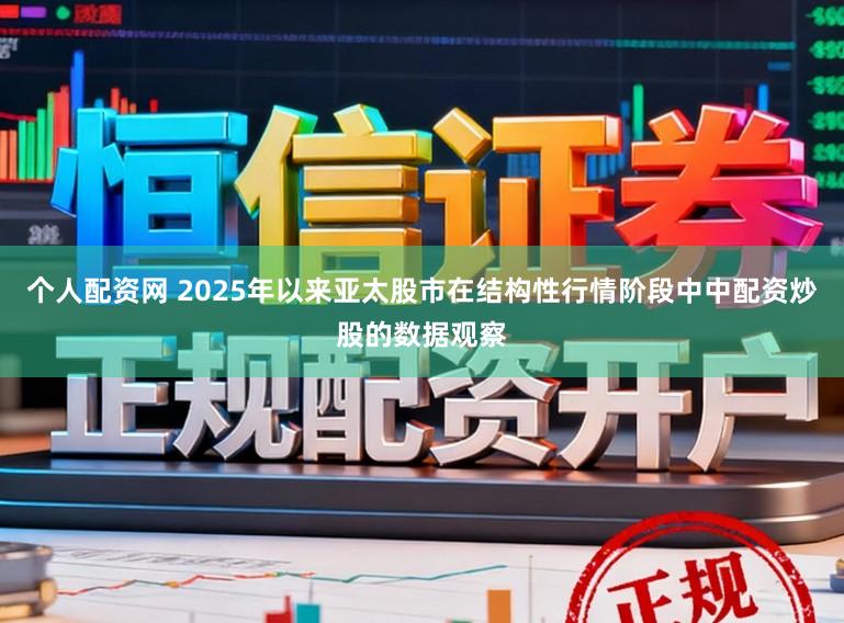 个人配资网 2025年以来亚太股市在结构性行情阶段中中配资炒股的数据观察