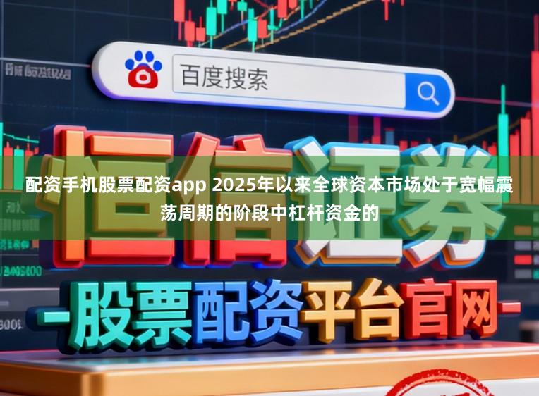 配资手机股票配资app 2025年以来全球资本市场处于宽幅震荡周期的阶段中杠杆资金的