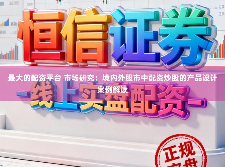 最大的配资平台 市场研究：境内外股市中配资炒股的产品设计案例解读