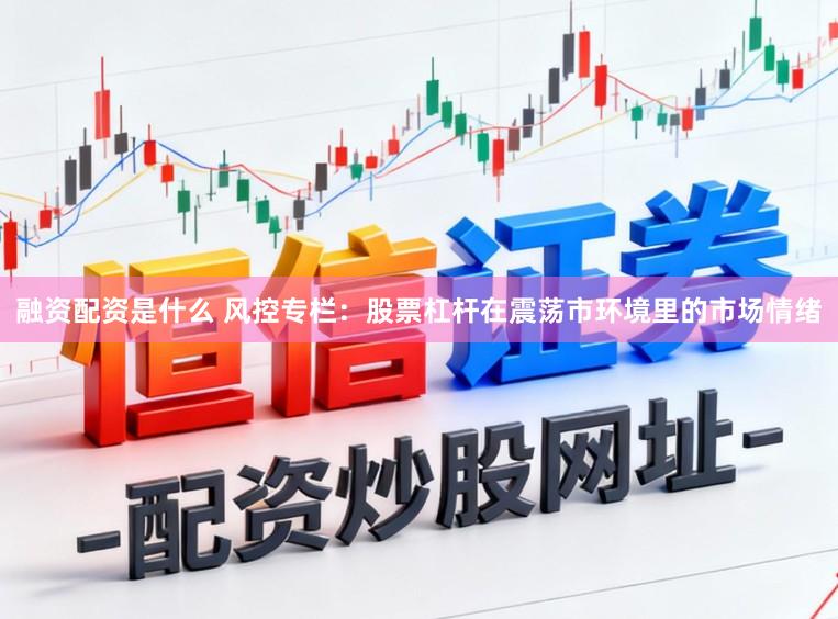 融资配资是什么 风控专栏：股票杠杆在震荡市环境里的市场情绪