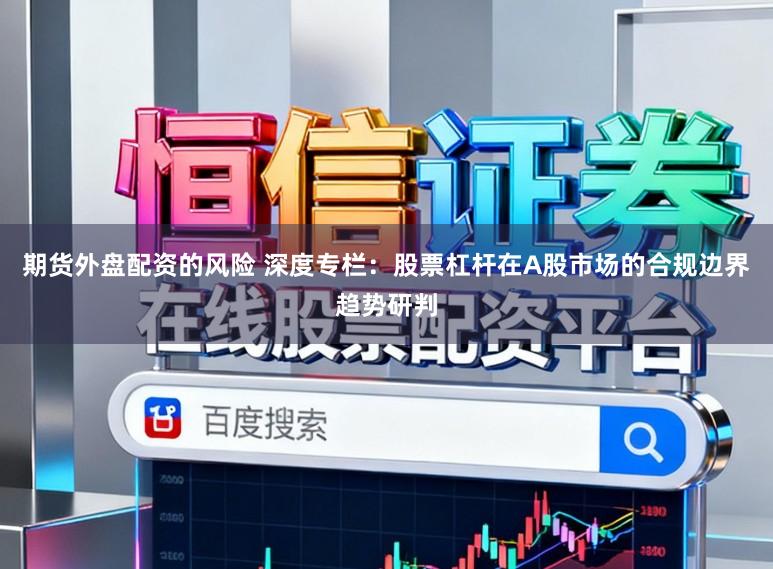 期货外盘配资的风险 深度专栏：股票杠杆在A股市场的合规边界趋势研判