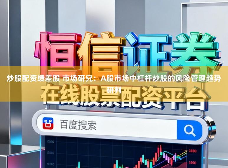 炒股配资绩差股 市场研究：A股市场中杠杆炒股的风险管理趋势研判