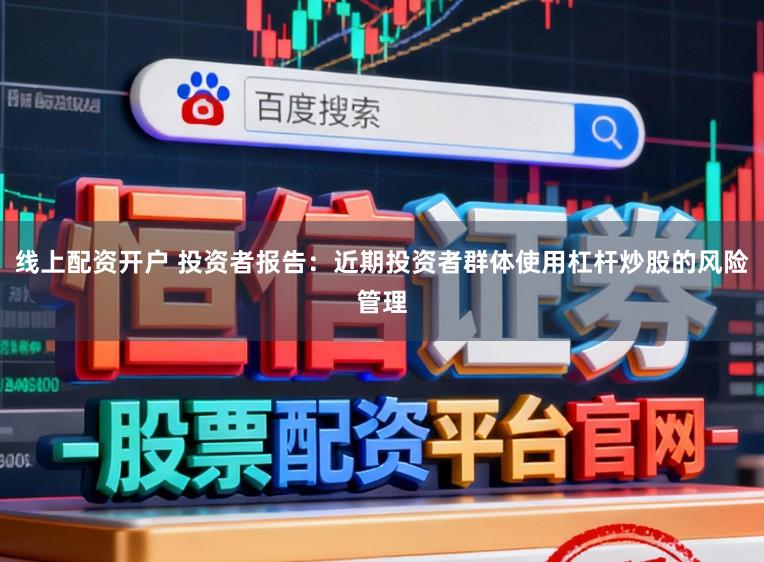 线上配资开户 投资者报告：近期投资者群体使用杠杆炒股的风险管理
