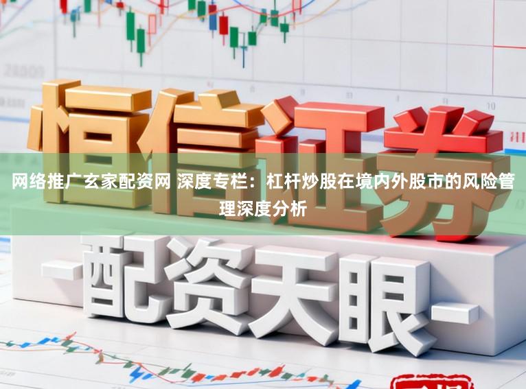 网络推广玄家配资网 深度专栏：杠杆炒股在境内外股市的风险管理深度分析