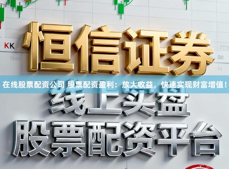 在线股票配资公司 股票配资盈利：放大收益，快速实现财富增值！