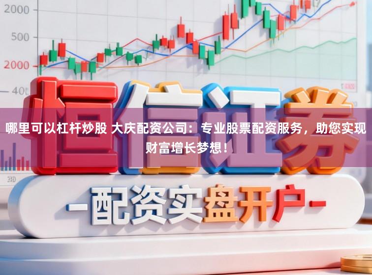 哪里可以杠杆炒股 大庆配资公司：专业股票配资服务，助您实现财富增长梦想！