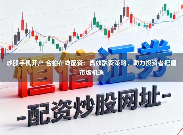 炒股手机开户 合拍在线配资：高效融资策略，助力投资者把握市场机遇