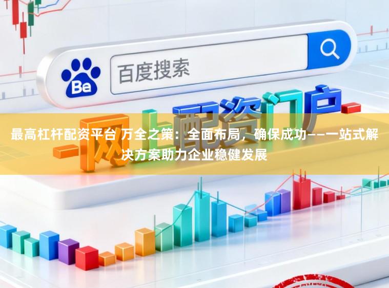 最高杠杆配资平台 万全之策：全面布局，确保成功——一站式解决方案助力企业稳健发展