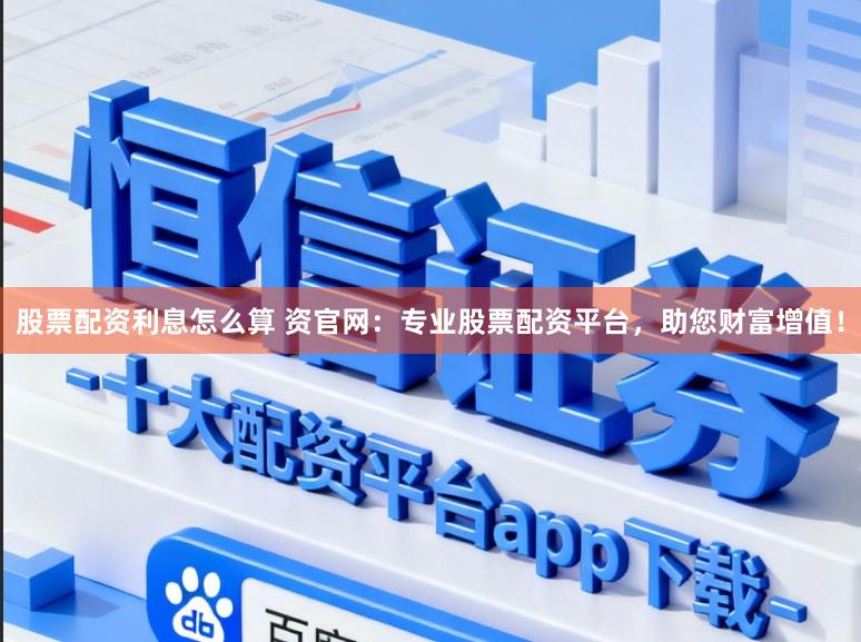 股票配资利息怎么算 资官网：专业股票配资平台，助您财富增值！