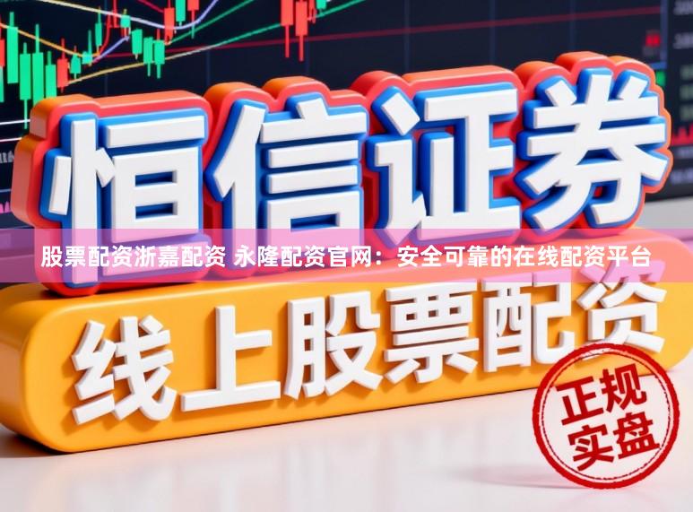 股票配资浙嘉配资 永隆配资官网：安全可靠的在线配资平台